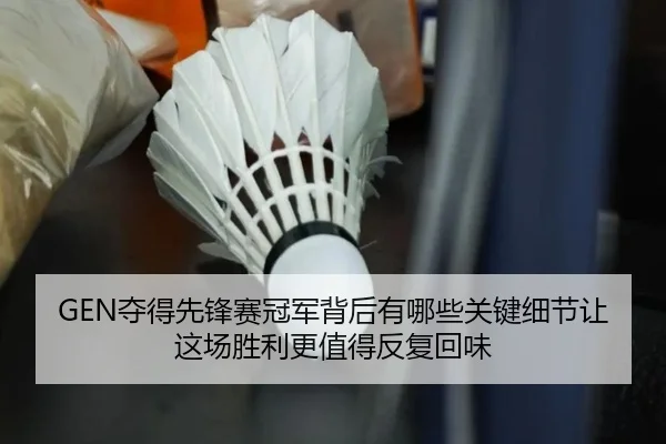 GEN夺得先锋赛冠军背后有哪些关键细节让这场胜利更值得反复回味